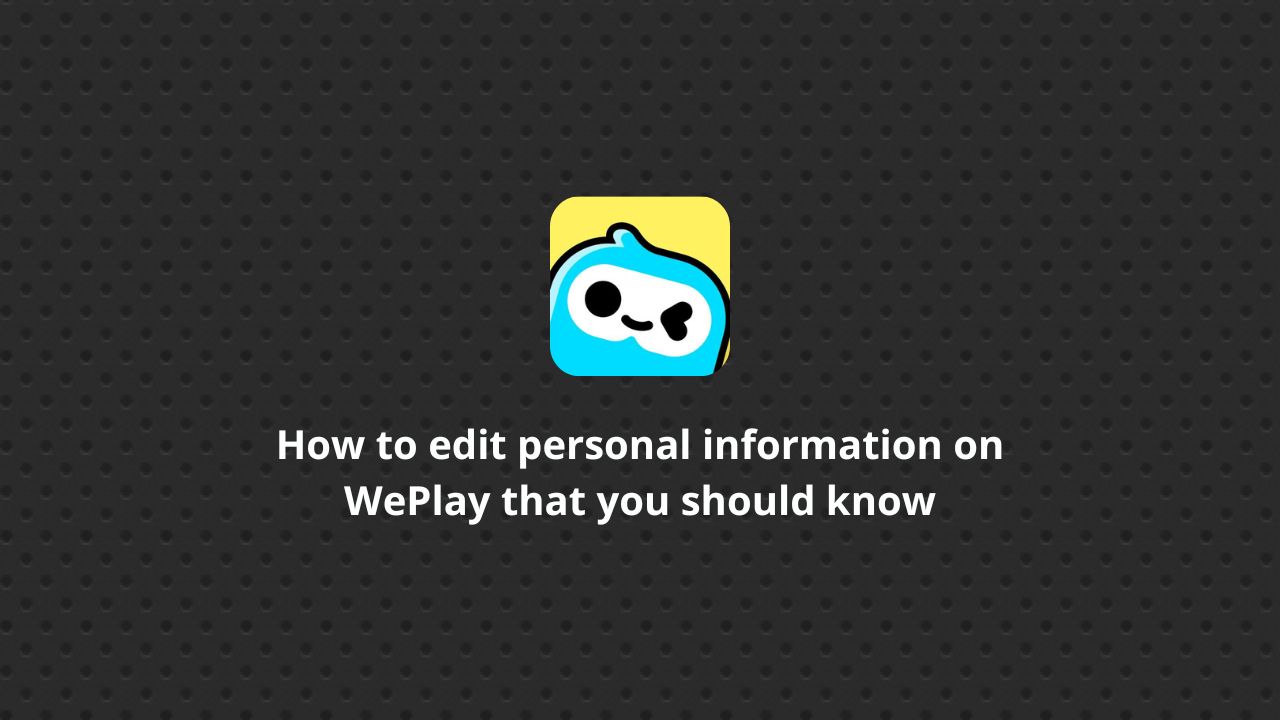 How to edit personal information on WePlay that you should know