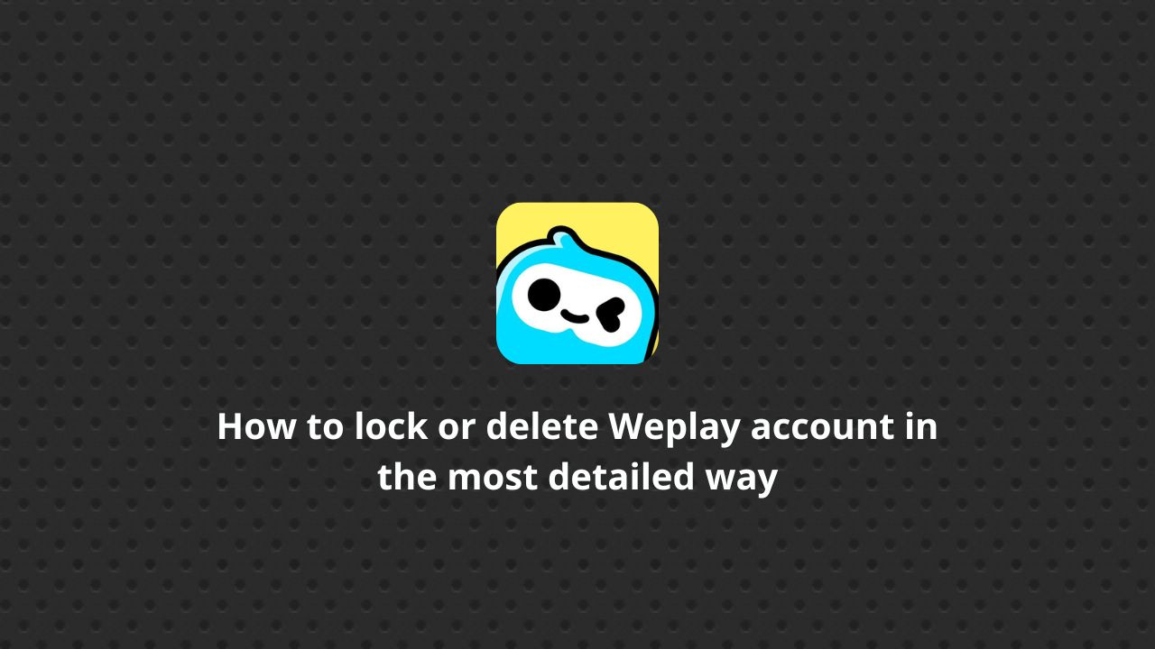 How to lock or delete Weplay account in the most detailed way