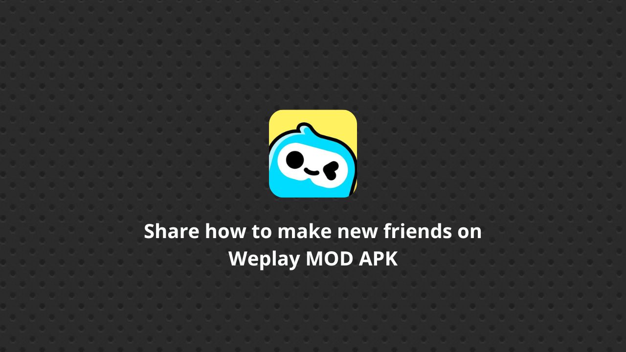 Share how to make new friends on Weplay MOD APK